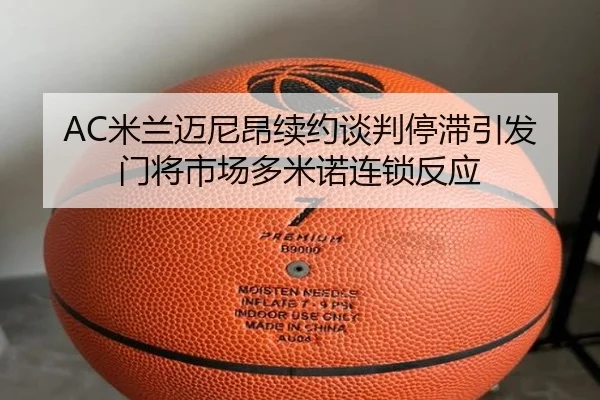 AC米兰迈尼昂续约谈判停滞引发门将市场多米诺连锁反应