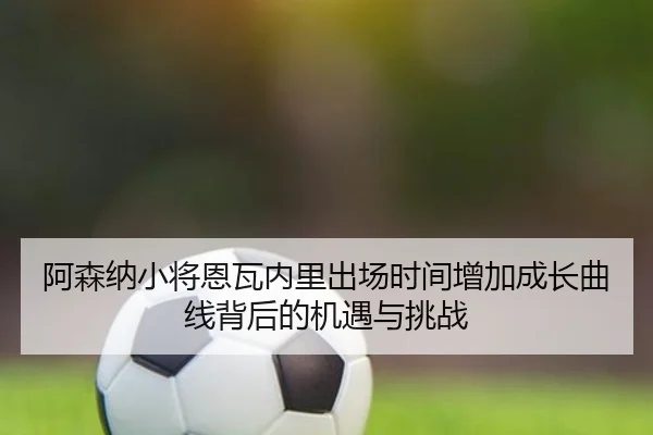 阿森纳小将恩瓦内里出场时间增加成长曲线背后的机遇与挑战