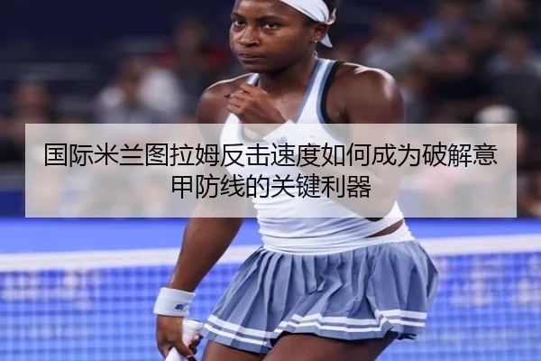 国际米兰图拉姆反击速度如何成为破解意甲防线的关键利器