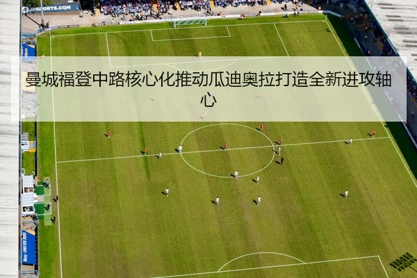 曼城福登中路核心化推动瓜迪奥拉打造全新进攻轴心