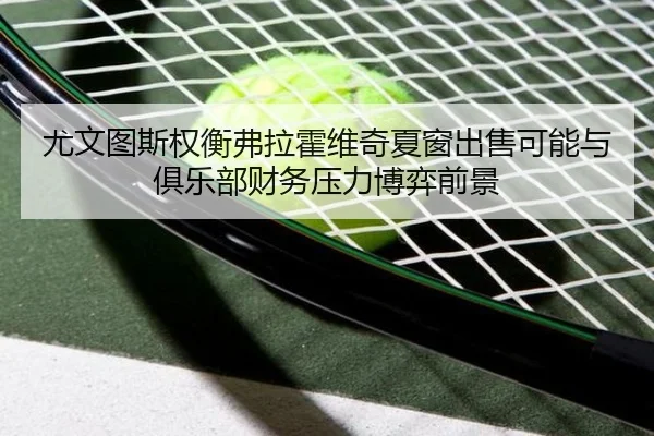 尤文图斯权衡弗拉霍维奇夏窗出售可能与俱乐部财务压力博弈前景