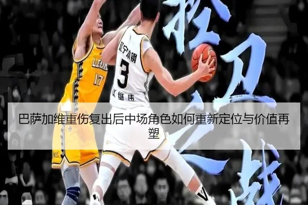 巴萨加维重伤复出后中场角色如何重新定位与价值再塑